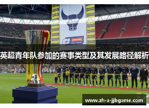 英超青年队参加的赛事类型及其发展路径解析
