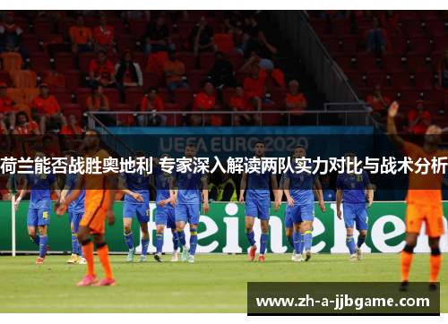 荷兰能否战胜奥地利 专家深入解读两队实力对比与战术分析 荷兰能否战胜奥地利 专家深入解读两队实力对比与战术分析