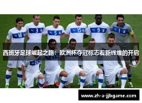 西班牙足球崛起之路:欧洲杯夺冠标志着新辉煌的开启 西班牙足球崛起之路:欧洲杯夺冠标志着新辉煌的开启