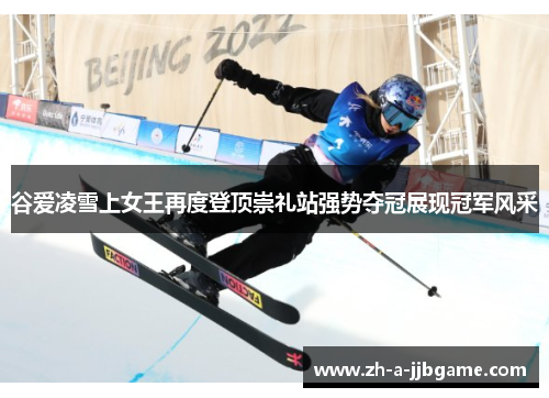谷爱凌雪上女王再度登顶崇礼站强势夺冠展现冠军风采 谷爱凌雪上女王再度登顶崇礼站强势夺冠展现冠军风采