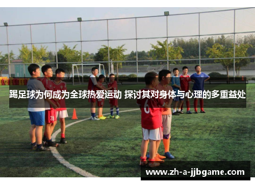 踢足球为何成为全球热爱运动 探讨其对身体与心理的多重益处 踢足球为何成为全球热爱运动 探讨其对身体与心理的多重益处