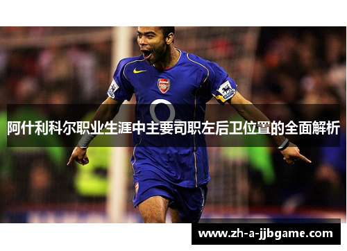 阿什利科尔职业生涯中主要司职左后卫位置的全面解析 阿什利科尔职业生涯中主要司职左后卫位置的全面解析