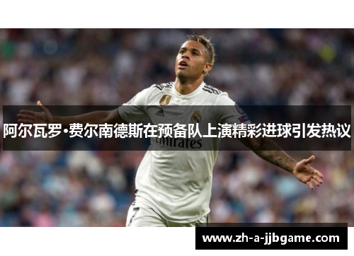 阿尔瓦罗·费尔南德斯在预备队上演精彩进球引发热议 阿尔瓦罗·费尔南德斯在预备队上演精彩进球引发热议