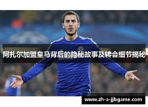 阿扎尔加盟皇马背后的隐秘故事及转会细节揭秘