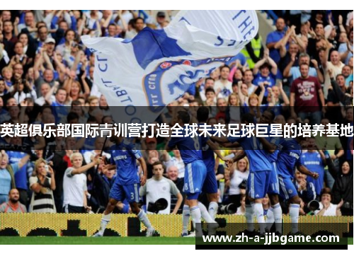 英超俱乐部国际青训营打造全球未来足球巨星的培养基地
