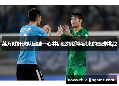 莱万呼吁球队团结一心共同迎接即将到来的艰难挑战