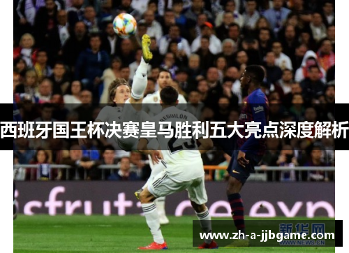 西班牙国王杯决赛皇马胜利五大亮点深度解析