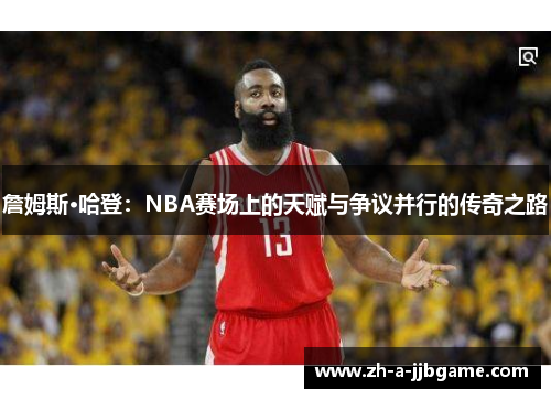 詹姆斯·哈登:NBA赛场上的天赋与争议并行的传奇之路 詹姆斯·哈登:NBA赛场上的天赋与争议并行的传奇之路