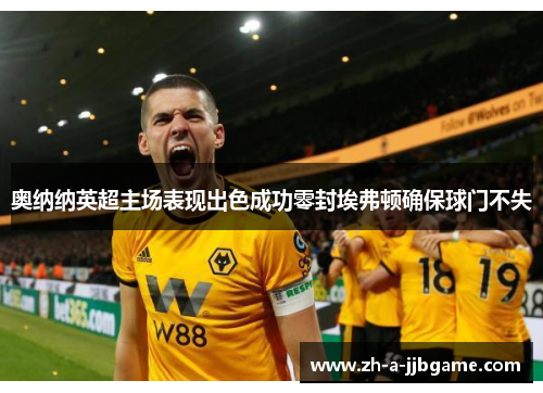奥纳纳英超主场表现出色成功零封埃弗顿确保球门不失