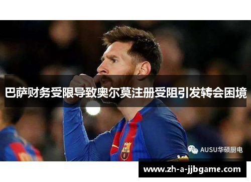 巴萨财务受限导致奥尔莫注册受阻引发转会困境