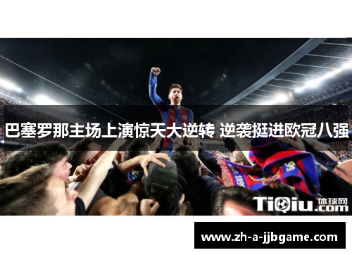 巴塞罗那主场上演惊天大逆转 逆袭挺进欧冠八强