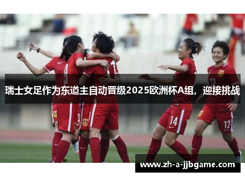 瑞士女足作为东道主自动晋级2025欧洲杯A组，迎接挑战