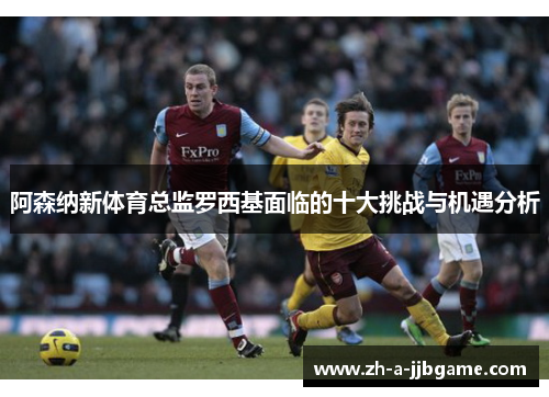 阿森纳新体育总监罗西基面临的十大挑战与机遇分析